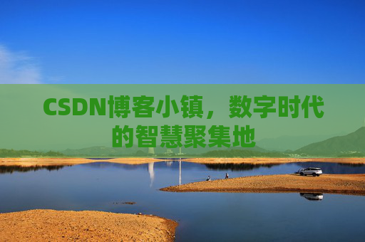 CSDN博客小镇,数字时代的智慧聚集地 CSDN博客小镇,数字时代的智慧聚集地